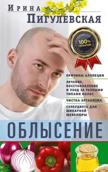 Ирина Пигулевская - Облысение. Причины алопеции. Лечение, восстановление и уход за разными типами волос. Чистка организма. Супердиета для шикарной шевелюры