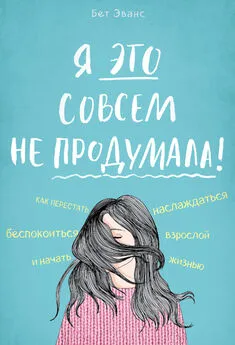 Бет Эванс - Я это совсем не продумала! Как перестать беспокоиться и начать наслаждаться взрослой жизнью [litres]