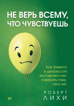 Роберт Лихи - Не верь всему, что чувствуешь. Как тревога и депрессия заставляют нас поверить тому, чего нет [litres]