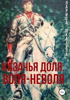 Лариса Шкатула - Казачья доля: воля-неволя