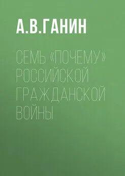 Андрей Ганин - Семь «почему» российской Гражданской войны