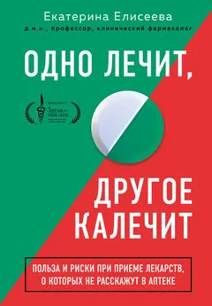 Екатерина Елисеева - Одно лечит, другое калечит. Польза и риски при приеме лекарств, о которых не расскажут в аптеке