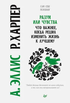 Альберт Эллис - Разум или чувства. Что важнее, когда решил изменить жизнь к лучшему