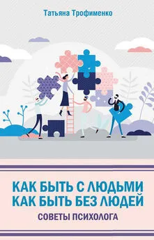 Татьяна Трофименко - Как быть с людьми. Как быть без людей. Советы психолога