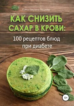 Ирина Никулина Имаджика - Как снизить сахар в крови: 100 рецептов блюд при диабете