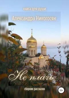 Александра Никогосян - Не плачь