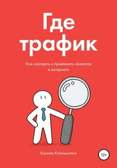 Камиль Калимуллин - Где трафик. Как находить и привлекать клиентов в интернете.