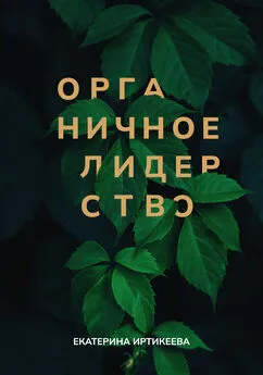 Екатерина Иртикеева - Органичное лидерство. Как быть руководителем, с которым хочется работать