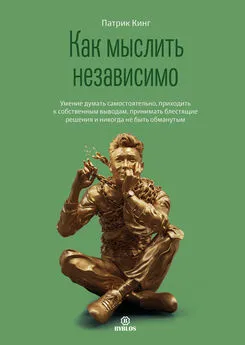 Патрик Кинг - Как мыслить независимо. Умение думать самостоятельно, приходить к собственным выводам, принимать блестящие решения и никогда не быть обманутым