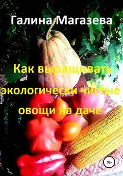 Галина Магазева - Как выращивать экологически чистые овощи на даче
