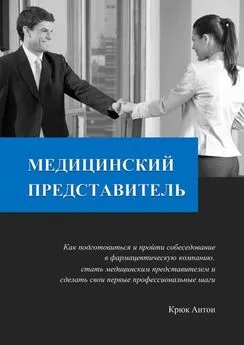 Антон Крюк - Медицинский представитель. Как подготовиться и пройти собеседование в фармацевтическую компанию, стать медицинским представителем и сделать свои первые профессиональные шаги