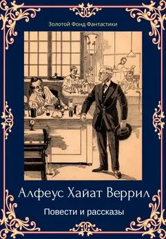 Альфеус Веррилл - Альфеус Хаятт Веррилл. Повести и рассказы