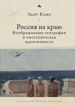 Эдит Клюс - Россия на краю. Воображаемые географии и постсоветская идентичность