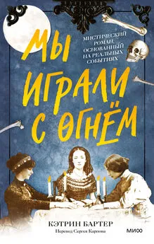 Кэтрин Бартер - Мы играли с огнём. Мистический роман, основанный на реальных событиях