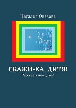 Наталия Овезова - Скажи-ка, дитя! Рассказы для детей