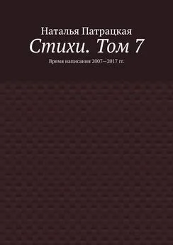 Наталья Патрацкая - Стихи. Том 7. Время написания 2007—2017 гг.