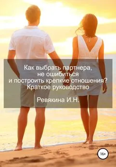 Ирина Ревякина - Как выбрать партнера, не ошибиться и построить крепкие отношения? Краткое руководство