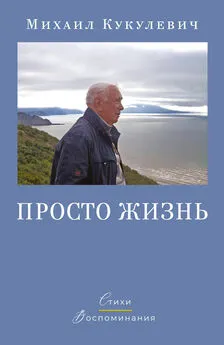 Михаил Кукулевич - Просто жизнь. Стихи. Воспоминания