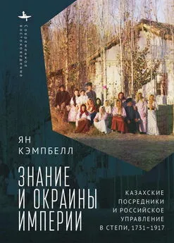 Ян Кэмпбелл - Знание и окраины империи. Казахские посредники и российское управление в степи, 1731–1917