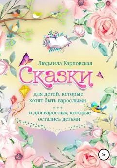 Людмила Карповская - Сказки для детей, которые хотят быть взрослыми и для взрослых, которые остались детьми