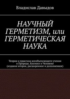 Владислав Давыдов - Научный Герметизм, или Герметическая Наука. Теория и практика всеобъемлющего учения о Природе, Космосе и Человеке (издание второе, расширенное и дополненное)