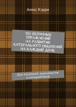 Алекс Кэрри - 130 безумных упражнений на развитие латерального мышления на каждый день. Для писателей, журналистов и копирайтеров