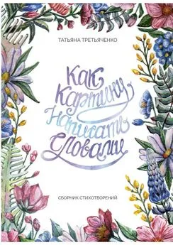 Татьяна Третьяченко - Как картину написать словами. Сборник стихотворений