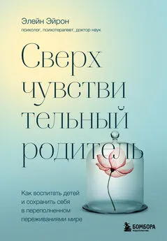 Элейн Эйрон - Сверхчувствительный родитель. Как воспитать детей и сохранить себя в переполненном переживаниями мире