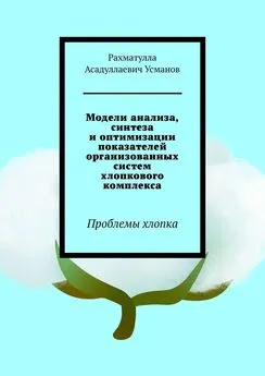 Рахматулла Усманов - Модели анализа, синтеза и оптимизации показателей организованных систем хлопкового комплекса. Проблемы хлопка