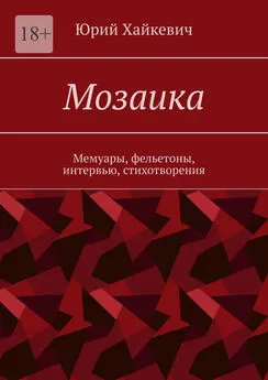 Юрий Хайкевич - Мозаика. Мемуары, фельетоны, интервью, стихотворения