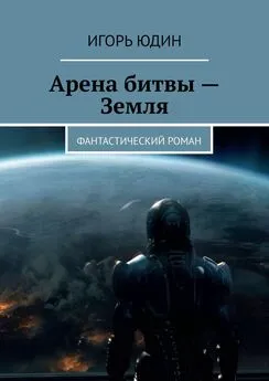Игорь Юдин - Арена битвы – Земля. Фантастический роман