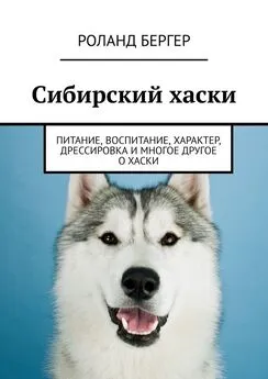 Роланд Бергер - Сибирский хаски. Питание, воспитание, характер, дрессировка и многое другое о хаски