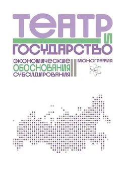 Дарья Морозова - Театр и государство. Экономические обоснования субсидирования. Монография