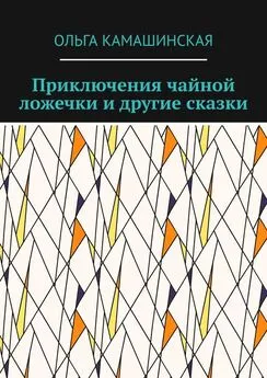 Ольга Камашинская - Приключения чайной ложечки и другие сказки