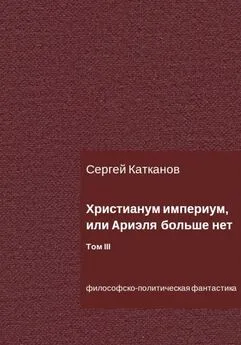 Сергей Катканов - Христианум Империум, или Ариэля больше нет. Том III