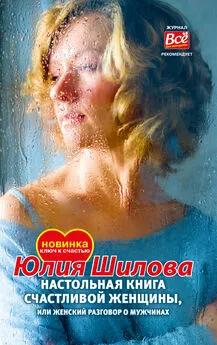 Юлия Шилова - Настольная книга счастливой женщины, или Женский разговор о мужчинах!