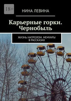 Нина Левина - Карьерные горки. Чернобыль. Жизнь напролом. Мемуары в рассказах