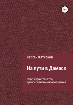 Сергей Катканов - На пути в Дамаск. Опыт строительства православного мировоззрения