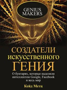 Кейд Метц - Создатели искусственного гения. О бунтарях, которые наделили интеллектом Google, Facebook и весь мир