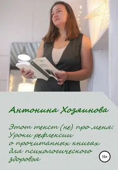 Антонина Хозяинова - Этот текст (не) про меня. Уроки рефлексии о прочитанных книгах для психологического здоровья