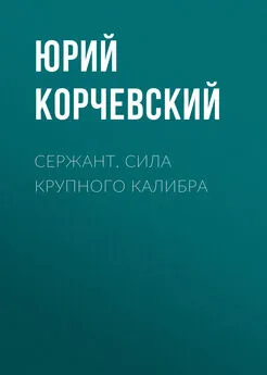 Юрий Корчевский - Сержант. Сила крупного калибра