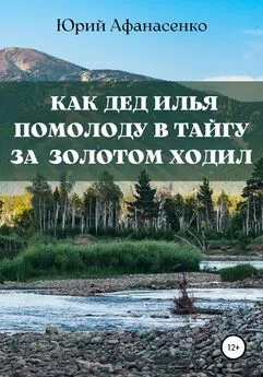 Юрий Афанасенко - Как дед Илья помолоду в тайгу за золотом ходил