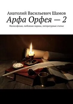 Анатолий Шамов - Арфа Орфея – 2. Философская, любовная лирика, литературные статьи