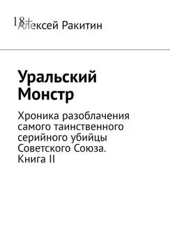 Алексей Ракитин - Уральский Монстр. Хроника разоблачения самого таинственного серийного убийцы Советского Союза. Книга II