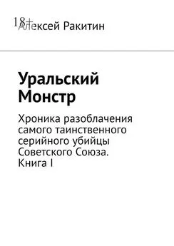 Алексей Ракитин - Уральский Монстр. Хроника разоблачения самого таинственного серийного убийцы Советского Союза. Книга I