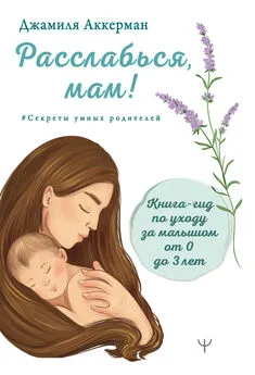 Джамиля Аккерман - Расслабься, мам! Книга-гид по уходу за малышом от 0 до 3 лет