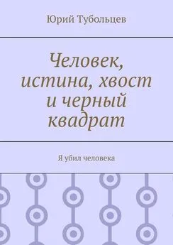 Юрий Тубольцев - Человек, истина, хвост и черный квадрат. Я убил человека