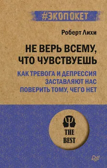 Роберт Лихи - Не верь всему, что чувствуешь. Как тревога и депрессия заставляют нас поверить тому, чего нет