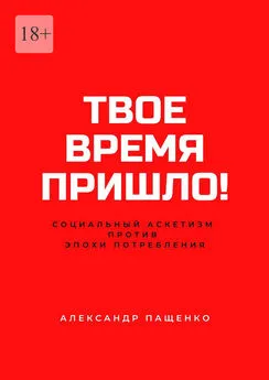 Александр Пащенко - Твое время пришло! Социальный аскетизм против Эпохи потребления