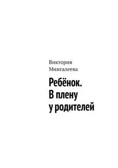 Виктория Мингалеева - Ребёнок. В плену у родителей